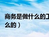 商务是做什么的工作内容是什么（商务是做什么的）