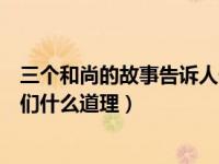 三个和尚的故事告诉人们什么道理（三个和尚的故事告诉人们什么道理）