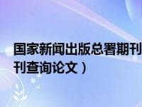 国家新闻出版总署期刊查询论文步骤（国家新闻出版总署期刊查询论文）