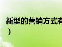 新型的营销方式有哪些（新型营销模式有哪些）