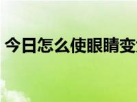 今日怎么使眼睛变大一点（怎么使眼睛变大）