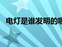电灯是谁发明的哪国人（电灯是谁发明的）