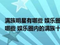 满族明星有哪些 娱乐圈内的满族十大明星演员（满族明星有哪些 娱乐圈内的满族十大明星）