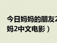 今日妈妈的朋友2电影完整版电影（朋友的妈妈2中文电影）
