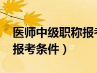 医师中级职称报考条件2021（医师中级职称报考条件）