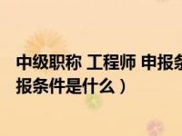中级职称 工程师 申报条件是什么意思（中级职称 工程师 申报条件是什么）