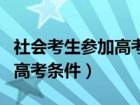 社会考生参加高考条件是什么（社会考生参加高考条件）