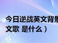 今日逆战英文背景音乐（逆战主题曲那两首英文歌 是什么）