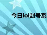 今日lol封号系统查询（lol封号系统）