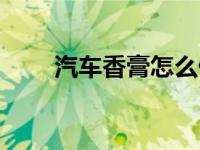 汽车香膏怎么做（汽车香膏怎么用）