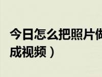 今日怎么把照片做成视频教程（怎么把照片做成视频）