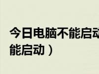 今日电脑不能启动了怎么回事（电脑为什么不能启动）