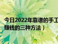 今日2022年靠谱的手工活在家做（手工活之家推荐妇女在家赚钱的三种方法）