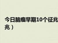今日脑瘤早期10个征兆是什么（如何自我发现脑瘤的早期征兆）