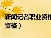 新闻记者职业资格证考试内容（新闻记者职业资格）