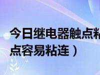 今日继电器触点粘连怎么办（为什么继电器触点容易粘连）