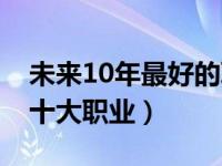 未来10年最好的职业（未来10年最具潜力的十大职业）