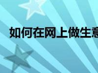 如何在网上做生意（在网上做生意的方法）