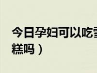今日孕妇可以吃雪糕吗3个月（孕妇可以吃雪糕吗）