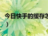 今日快手的缓存怎样清理（快手如何清理缓存）