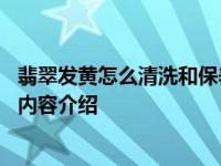 翡翠发黄怎么清洗和保养 来看正确的保养方法具体情况详细内容介绍