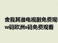 舍我其谁电视剧免费观看西瓜 舍我其谁电视剧在线观看亚洲w码欧洲s码免费观看