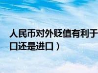 人民币对外贬值有利于进口还是出口（人民币贬值有利于出口还是进口）