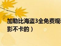 加勒比海盗3全免费观看（请问在哪能看到加勒比海盗3 电影不卡的）