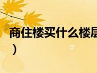 商住楼买什么楼层好（商住楼和住宅楼哪个好）