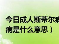 今日成人斯蒂尔病是什么样的病（成人斯蒂尔病是什么意思）