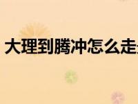 大理到腾冲怎么走最快（大理到腾冲怎么走）