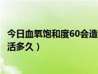 今日血氧饱和度60会造成脑死亡吗（血氧饱和度只有60还能活多久）