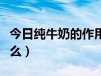 今日纯牛奶的作用有哪些（纯牛奶的作用是什么）