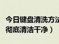今日键盘清洗方法大全（键盘如何清洗，才能彻底清洁干净）