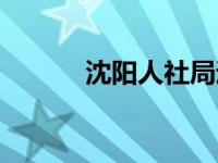 沈阳人社局通知（沈阳人社局）