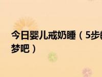 今日婴儿戒奶睡（5步教你戒除奶睡，从此和孩他爹一夜好梦吧）