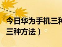 今日华为手机三种录屏方式（华为手机录屏的三种方法）