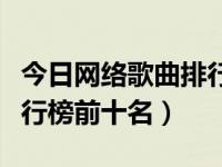 今日网络歌曲排行榜前十名抖音（网络歌曲排行榜前十名）