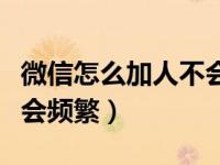 微信怎么加人不会频繁限制（微信怎么加人不会频繁）
