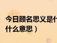 今日顾名思义是什么意思网络语（顾名思义是什么意思）