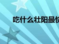 吃什么壮阳最快速（吃什么壮阳最快）