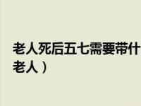 老人死后五七需要带什么去（祭祀五七应该带什么给去世的老人）