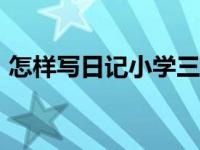 怎样写日记小学三年级300字（怎样写日记）