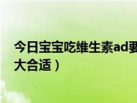 今日宝宝吃维生素ad要吃到多大（宝宝吃维生素AD吃到多大合适）