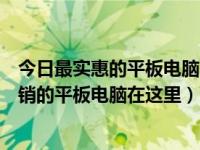 今日最实惠的平板电脑（最便宜平板电脑排行榜：便宜又畅销的平板电脑在这里）