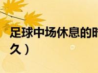 足球中场休息的时间是多久（足球中场休息多久）