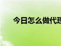 今日怎么做代理商赚钱（怎么做代理）