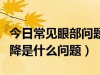 今日常见眼部问题导致视力突然下降（视力下降是什么问题）