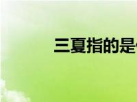 三夏指的是什么（什么是三夏）
