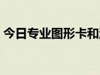 今日专业图形卡和游戏卡区别（专业图形卡）